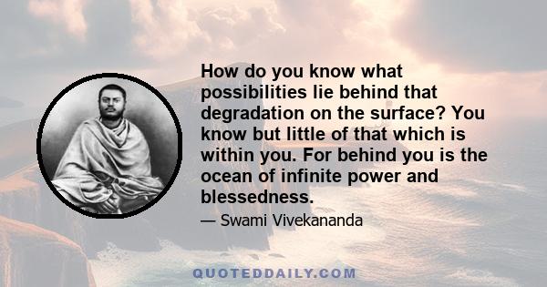 How do you know what possibilities lie behind that degradation on the surface? You know but little of that which is within you. For behind you is the ocean of infinite power and blessedness.