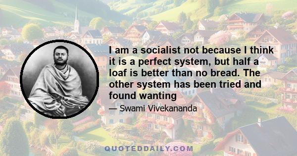 I am a socialist not because I think it is a perfect system, but half a loaf is better than no bread. The other system has been tried and found wanting