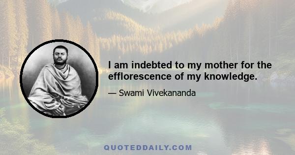 I am indebted to my mother for the efflorescence of my knowledge.