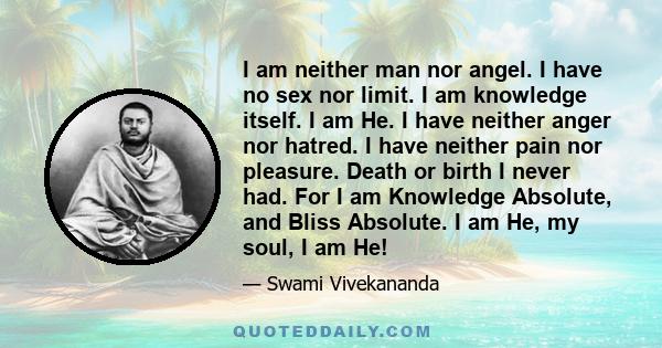 I am neither man nor angel. I have no sex nor limit. I am knowledge itself. I am He. I have neither anger nor hatred. I have neither pain nor pleasure. Death or birth I never had. For I am Knowledge Absolute, and Bliss