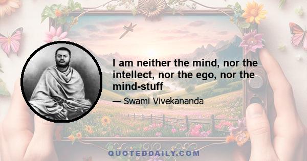 I am neither the mind, nor the intellect, nor the ego, nor the mind-stuff