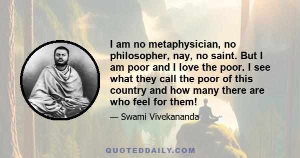 I am no metaphysician, no philosopher, nay, no saint. But I am poor and I love the poor. I see what they call the poor of this country and how many there are who feel for them!