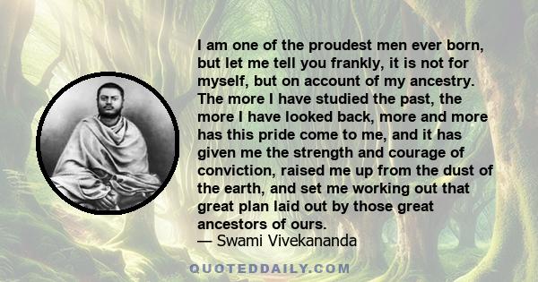 I am one of the proudest men ever born, but let me tell you frankly, it is not for myself, but on account of my ancestry. The more I have studied the past, the more I have looked back, more and more has this pride come