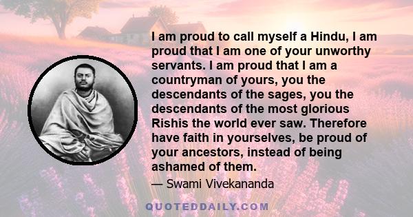 I am proud to call myself a Hindu, I am proud that I am one of your unworthy servants. I am proud that I am a countryman of yours, you the descendants of the sages, you the descendants of the most glorious Rishis the