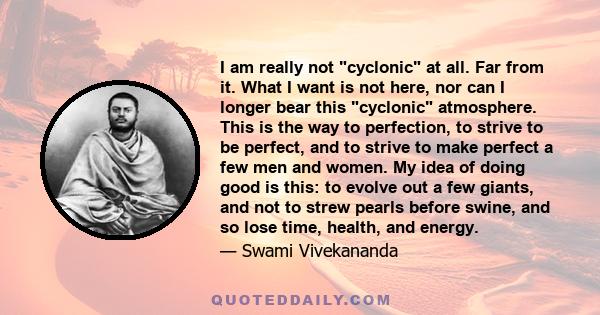 I am really not cyclonic at all. Far from it. What I want is not here, nor can I longer bear this cyclonic atmosphere. This is the way to perfection, to strive to be perfect, and to strive to make perfect a few men and