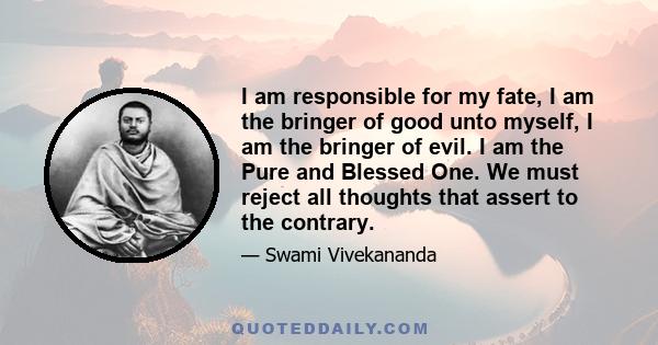 I am responsible for my fate, I am the bringer of good unto myself, I am the bringer of evil. I am the Pure and Blessed One. We must reject all thoughts that assert to the contrary.