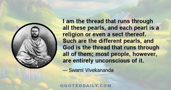 I am the thread that runs through all these pearls, and each pearl is a religion or even a sect thereof. Such are the different pearls, and God is the thread that runs through all of them; most people, however, are