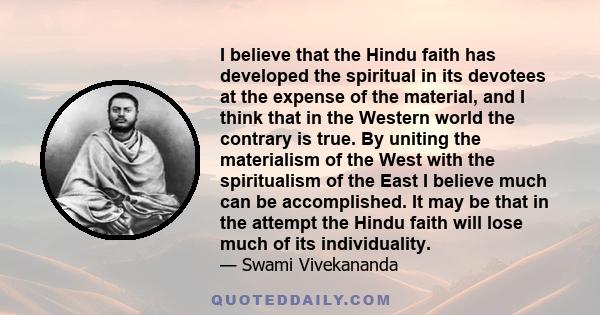 I believe that the Hindu faith has developed the spiritual in its devotees at the expense of the material, and I think that in the Western world the contrary is true. By uniting the materialism of the West with the