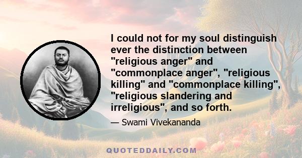 I could not for my soul distinguish ever the distinction between religious anger and commonplace anger, religious killing and commonplace killing, religious slandering and irreligious, and so forth.