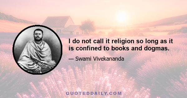 I do not call it religion so long as it is confined to books and dogmas.