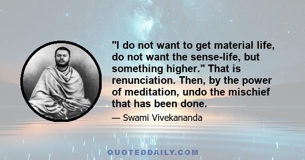 I do not want to get material life, do not want the sense-life, but something higher. That is renunciation. Then, by the power of meditation, undo the mischief that has been done.