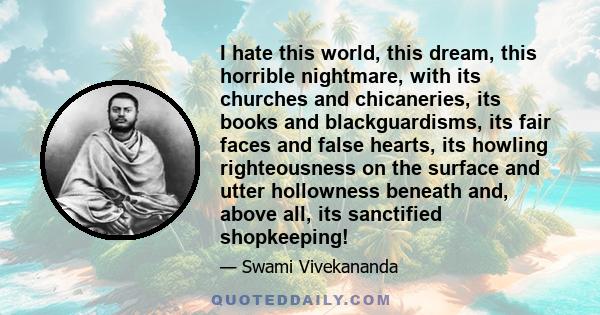 I hate this world, this dream, this horrible nightmare, with its churches and chicaneries, its books and blackguardisms, its fair faces and false hearts, its howling righteousness on the surface and utter hollowness