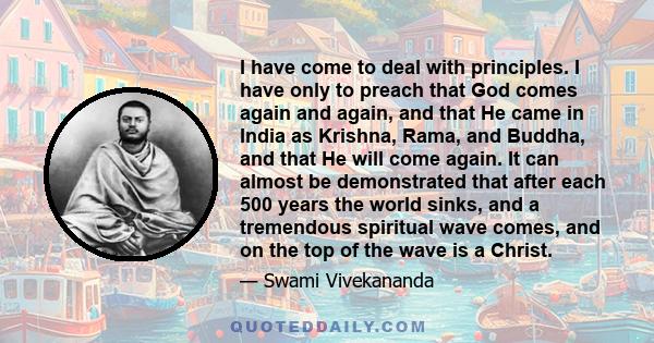 I have come to deal with principles. I have only to preach that God comes again and again, and that He came in India as Krishna, Rama, and Buddha, and that He will come again. It can almost be demonstrated that after