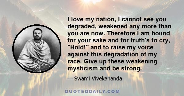 I love my nation, I cannot see you degraded, weakened any more than you are now. Therefore I am bound for your sake and for truth's to cry, Hold! and to raise my voice against this degradation of my race. Give up these