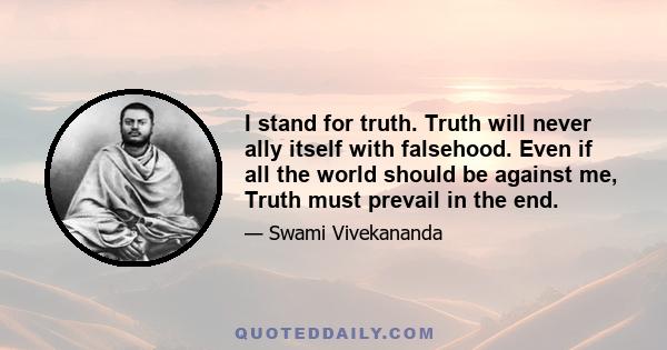 I stand for truth. Truth will never ally itself with falsehood. Even if all the world should be against me, Truth must prevail in the end.