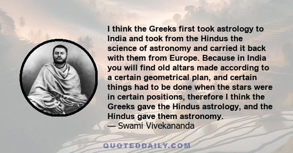 I think the Greeks first took astrology to India and took from the Hindus the science of astronomy and carried it back with them from Europe. Because in India you will find old altars made according to a certain