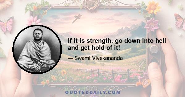 If it is strength, go down into hell and get hold of it!