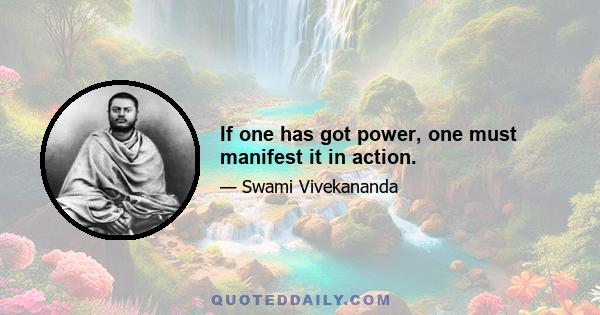 If one has got power, one must manifest it in action.