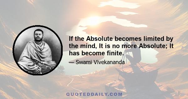 If the Absolute becomes limited by the mind, It is no more Absolute; It has become finite.