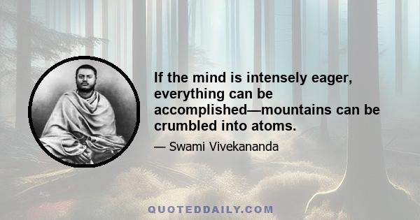 If the mind is intensely eager, everything can be accomplished—mountains can be crumbled into atoms.