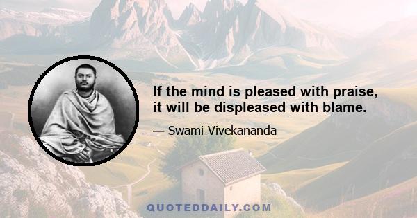 If the mind is pleased with praise, it will be displeased with blame.