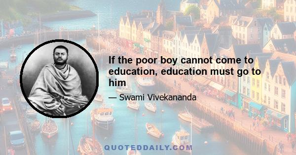 If the poor boy cannot come to education, education must go to him