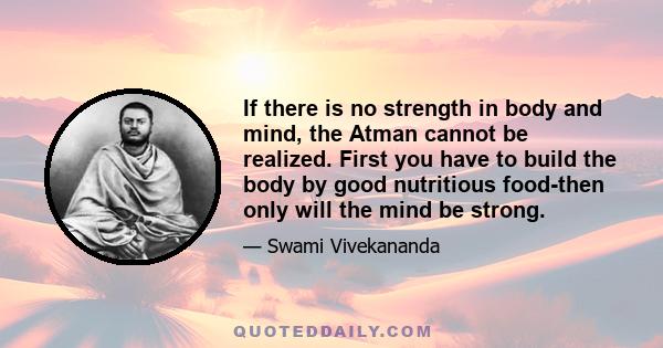 If there is no strength in body and mind, the Atman cannot be realized. First you have to build the body by good nutritious food-then only will the mind be strong.