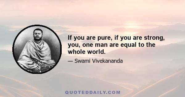 If you are pure, if you are strong, you, one man are equal to the whole world.