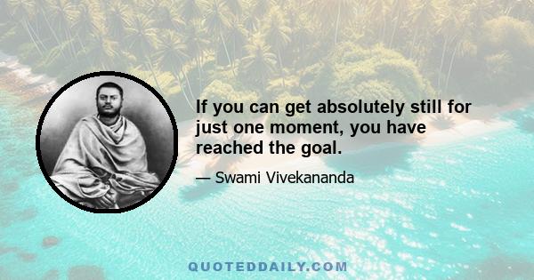 If you can get absolutely still for just one moment, you have reached the goal.