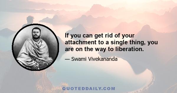 If you can get rid of your attachment to a single thing, you are on the way to liberation.