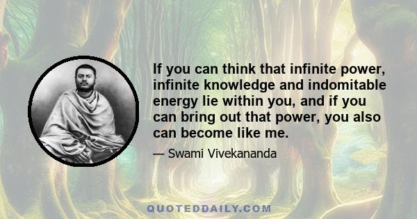 If you can think that infinite power, infinite knowledge and indomitable energy lie within you, and if you can bring out that power, you also can become like me.