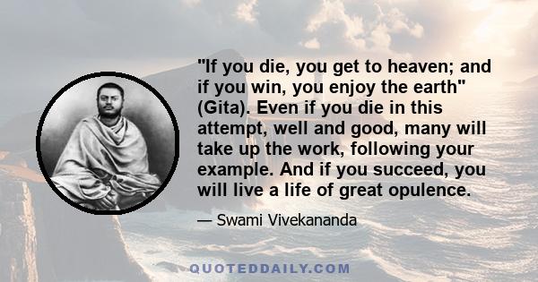 If you die, you get to heaven; and if you win, you enjoy the earth (Gita). Even if you die in this attempt, well and good, many will take up the work, following your example. And if you succeed, you will live a life of