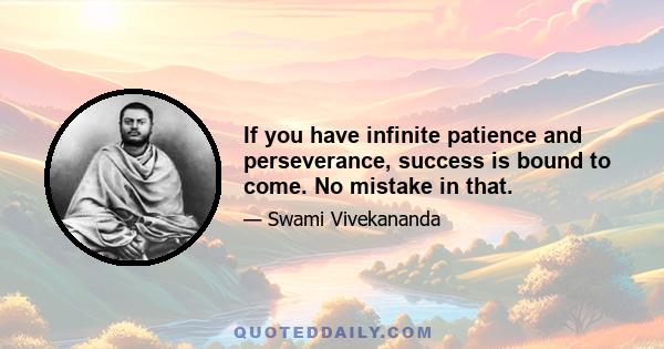 If you have infinite patience and perseverance, success is bound to come. No mistake in that.