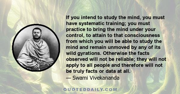 If you intend to study the mind, you must have systematic training; you must practice to bring the mind under your control, to attain to that consciousness from which you will be able to study the mind and remain