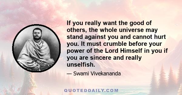 If you really want the good of others, the whole universe may stand against you and cannot hurt you. It must crumble before your power of the Lord Himself in you if you are sincere and really unselfish.