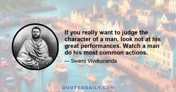 If you really want to judge the character of a man, look not at his great performances. Watch a man do his most common actions.