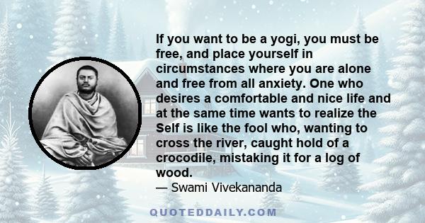 If you want to be a yogi, you must be free, and place yourself in circumstances where you are alone and free from all anxiety. One who desires a comfortable and nice life and at the same time wants to realize the Self