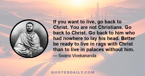 If you want to live, go back to Christ. You are not Christians. Go back to Christ. Go back to him who had nowhere to lay his head. Better be ready to live in rags with Christ than to live in palaces without him.