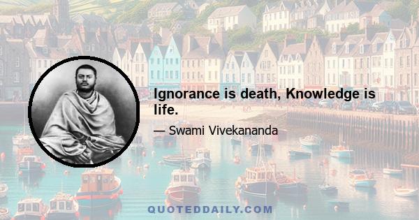 Ignorance is death, Knowledge is life.