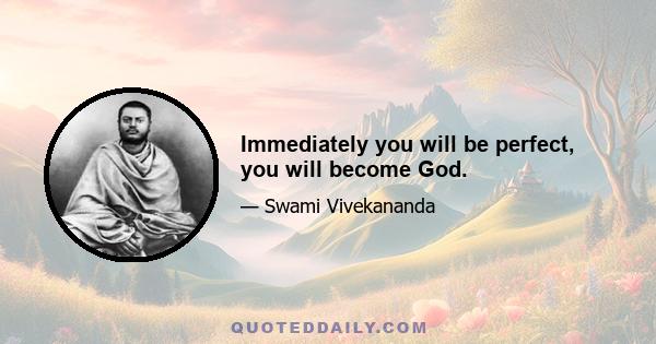 Immediately you will be perfect, you will become God.