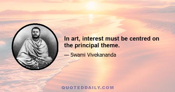 In art, interest must be centred on the principal theme.