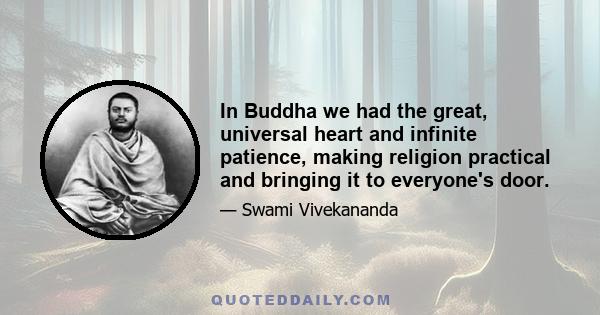 In Buddha we had the great, universal heart and infinite patience, making religion practical and bringing it to everyone's door.