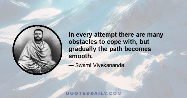 In every attempt there are many obstacles to cope with, but gradually the path becomes smooth.