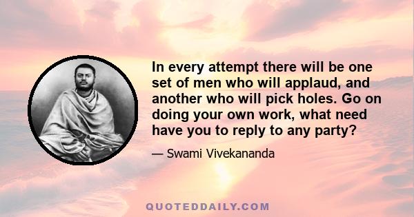 In every attempt there will be one set of men who will applaud, and another who will pick holes. Go on doing your own work, what need have you to reply to any party?