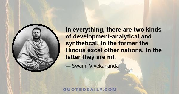 In everything, there are two kinds of development-analytical and synthetical. In the former the Hindus excel other nations. In the latter they are nil.