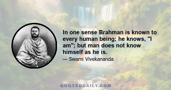 In one sense Brahman is known to every human being; he knows, I am; but man does not know himself as he is.