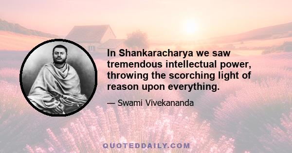 In Shankaracharya we saw tremendous intellectual power, throwing the scorching light of reason upon everything.