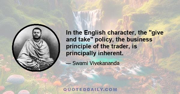 In the English character, the give and take policy, the business principle of the trader, is principally inherent.