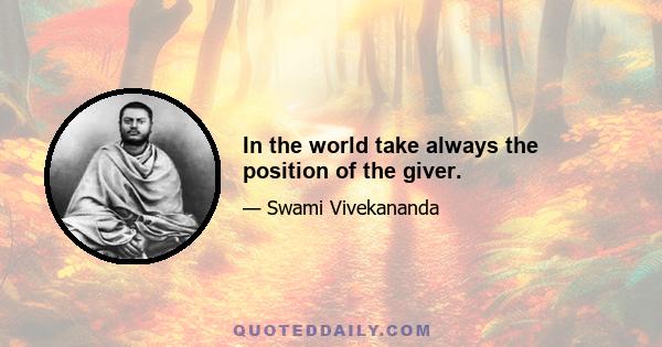 In the world take always the position of the giver.