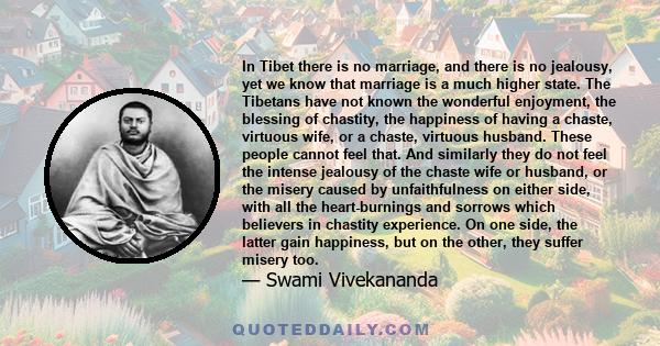 In Tibet there is no marriage, and there is no jealousy, yet we know that marriage is a much higher state. The Tibetans have not known the wonderful enjoyment, the blessing of chastity, the happiness of having a chaste, 